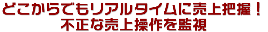 どこからでもリアルタイムに売上把握！不正な売上操作を監視