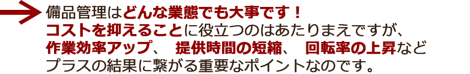 備品管理はどんな業態でも大事です！コストを抑えることに役立つのはあたりまえですが、作業効率アップ、提供時間の短縮、回転率の上昇などプラスの結果に繋がる重要なポイントなのです。