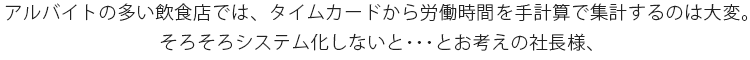 アルバイトの多い飲食店では、タイムカードから労働時間を手計算で集計するのは大変。そろそろシステム化しないと･･･とお考えの社長様、