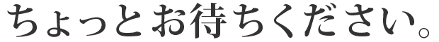 ちょっとお待ちください。