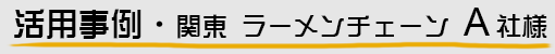 活用事例・関東 ラーメンチェーンA社様