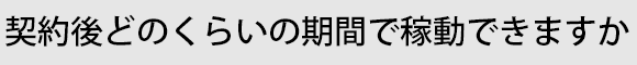 契約後どのくらいの期間で稼動できますか