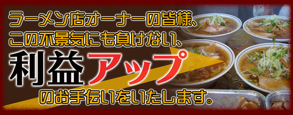 ラーメン店オーナーの皆様、この不景気にも負けない、利益アップのお手伝いをいたします。