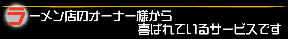 ラーメン店のオーナー様から喜ばれているサービスです。