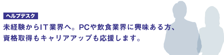 未経験からIT業界へ。PCや飲食業界に興味ある方、資格取得もキャリアアップも応援します。
